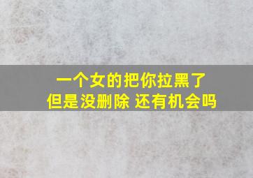 一个女的把你拉黑了 但是没删除 还有机会吗